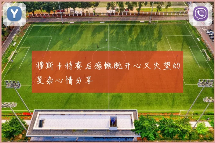 穆斯卡特赛后感慨既开心又失望的复杂心情分享