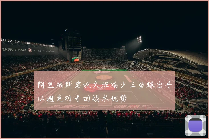 阿里纳斯建议文班减少三分球出手以避免对手的战术优势