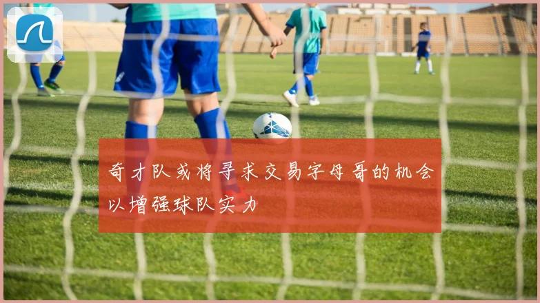 奇才队或将寻求交易字母哥的机会以增强球队实力