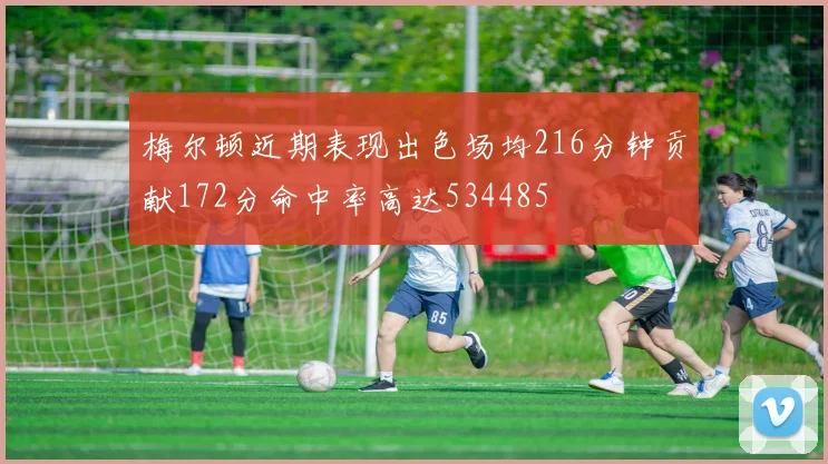 梅尔顿近期表现出色场均216分钟贡献172分命中率高达534485