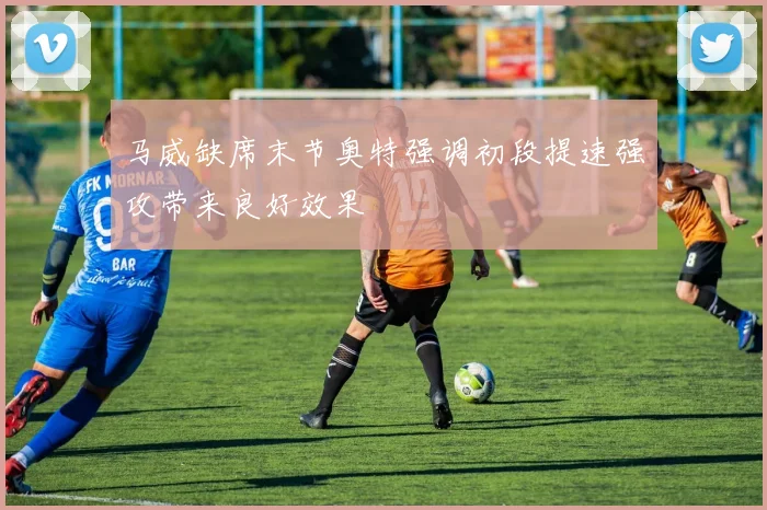 马威缺席末节奥特强调初段提速强攻带来良好效果