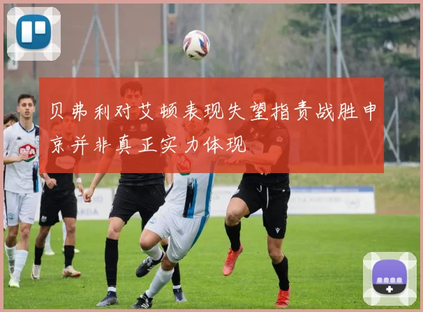 贝弗利对艾顿表现失望指责战胜申京并非真正实力体现