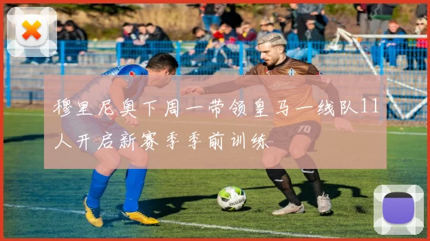 穆里尼奥下周一带领皇马一线队11人开启新赛季季前训练