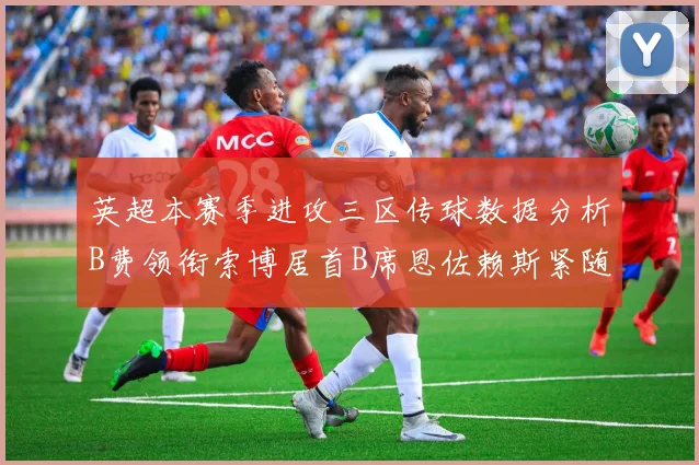 英超本赛季进攻三区传球数据分析B费领衔索博居首B席恩佐赖斯紧随其后