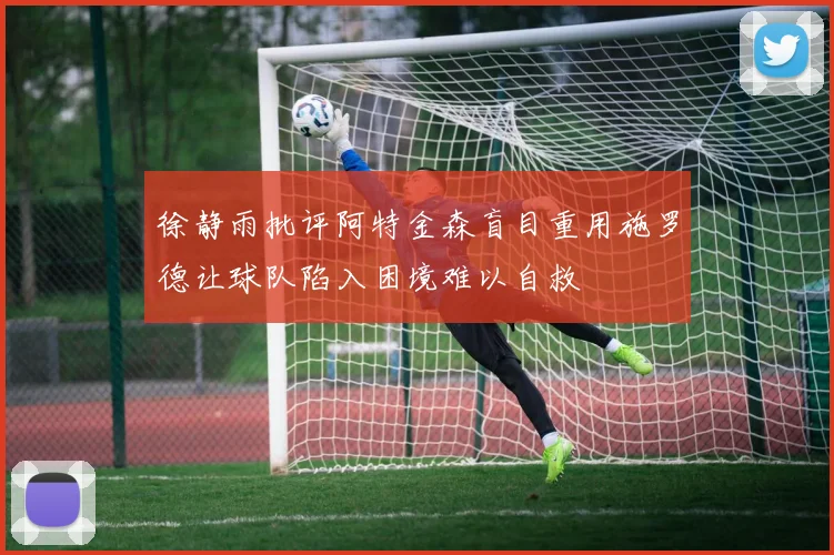 徐静雨批评阿特金森盲目重用施罗德让球队陷入困境难以自救