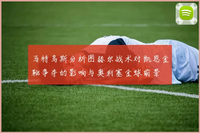 马特乌斯分析图赫尔战术对凯恩金靴争夺的影响与奥利塞金球前景